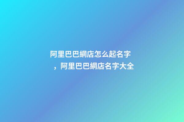 阿里巴巴網店怎么起名字，阿里巴巴網店名字大全